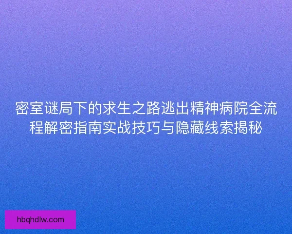 密室谜局下的求生之路逃出精神病院全流程解密指南实战技巧与隐藏线索揭秘