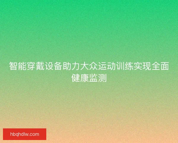 智能穿戴设备助力大众运动训练实现全面健康监测