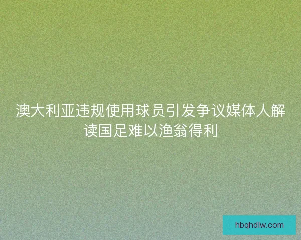 澳大利亚违规使用球员引发争议媒体人解读国足难以渔翁得利